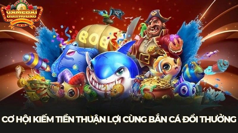 Cơ hội kiếm tiền thuận lợi cùng bắn cá đổi thưởng 